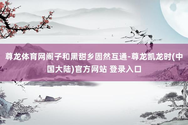 尊龙体育网阁子和黑甜乡固然互通-尊龙凯龙时(中国大陆)官方网站 登录入口