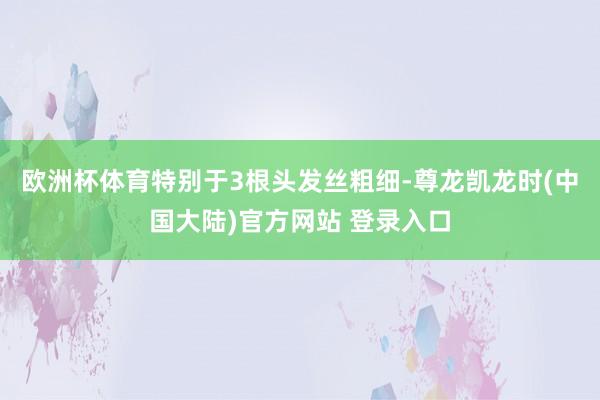 欧洲杯体育特别于3根头发丝粗细-尊龙凯龙时(中国大陆)官方网站 登录入口