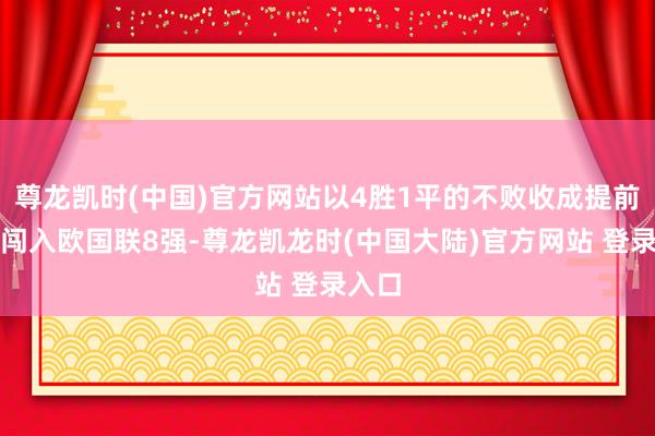 尊龙凯时(中国)官方网站以4胜1平的不败收成提前一轮闯入欧国联8强-尊龙凯龙时(中国大陆)官方网站 登录入口