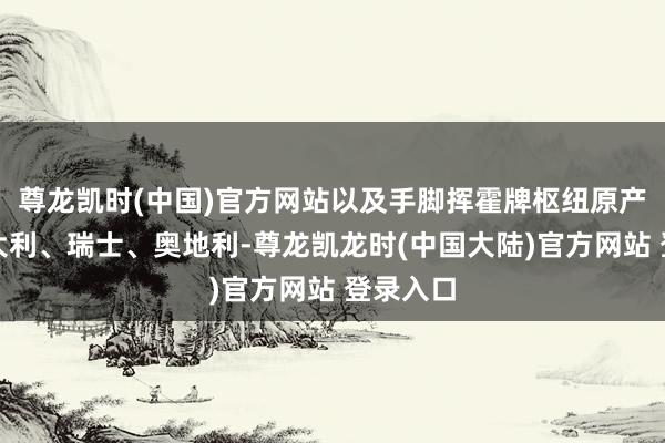 尊龙凯时(中国)官方网站以及手脚挥霍牌枢纽原产地的意大利、瑞士、奥地利-尊龙凯龙时(中国大陆)官方网站 登录入口