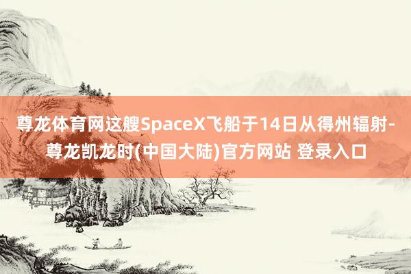 尊龙体育网这艘SpaceX飞船于14日从得州辐射-尊龙凯龙时(中国大陆)官方网站 登录入口