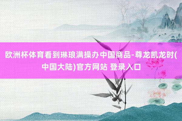 欧洲杯体育看到琳琅满操办中国商品-尊龙凯龙时(中国大陆)官方网站 登录入口