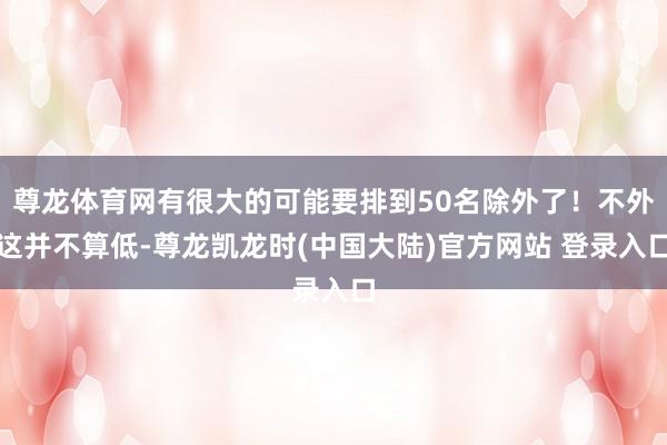 尊龙体育网有很大的可能要排到50名除外了！不外这并不算低-尊龙凯龙时(中国大陆)官方网站 登录入口