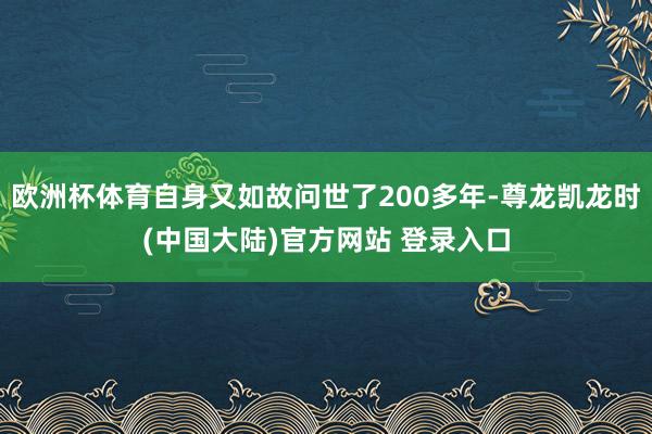 欧洲杯体育自身又如故问世了200多年-尊龙凯龙时(中国大陆)官方网站 登录入口
