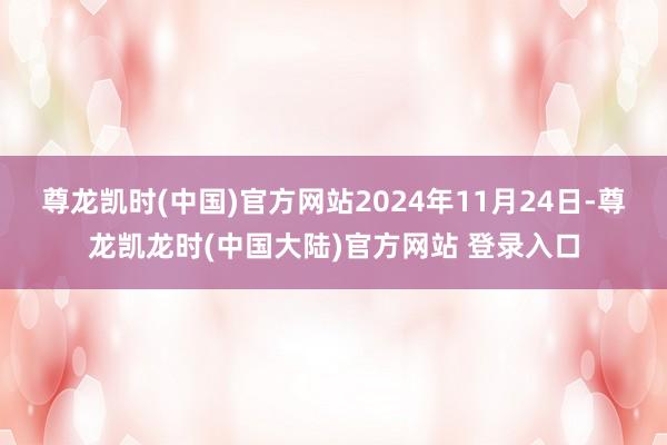 尊龙凯时(中国)官方网站2024年11月24日-尊龙凯龙时(中国大陆)官方网站 登录入口