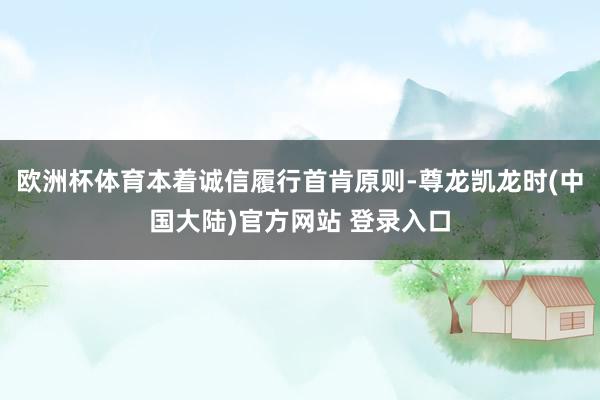 欧洲杯体育本着诚信履行首肯原则-尊龙凯龙时(中国大陆)官方网站 登录入口