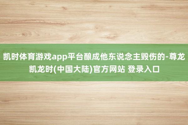 凯时体育游戏app平台酿成他东说念主毁伤的-尊龙凯龙时(中国大陆)官方网站 登录入口