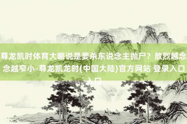 尊龙凯时体育大略说是要杀东说念主抛尸？敖烈越念念越窄小-尊龙凯龙时(中国大陆)官方网站 登录入口