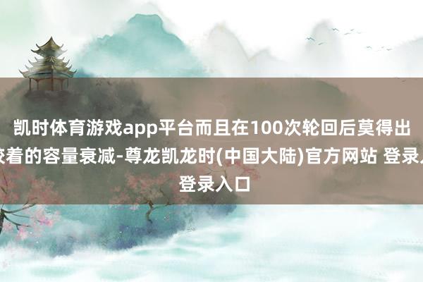 凯时体育游戏app平台而且在100次轮回后莫得出现较着的容量衰减-尊龙凯龙时(中国大陆)官方网站 登录入口