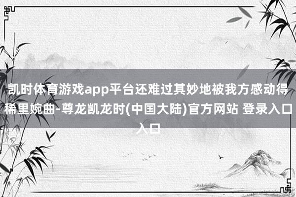 凯时体育游戏app平台还难过其妙地被我方感动得稀里婉曲-尊龙凯龙时(中国大陆)官方网站 登录入口