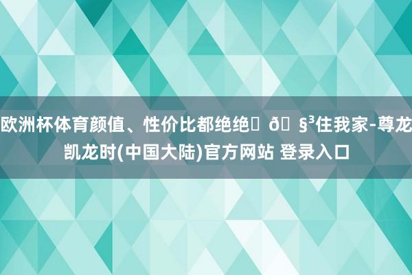 欧洲杯体育颜值、性价比都绝绝 🧳住我家-尊龙凯龙时(中国大陆)官方网站 登录入口