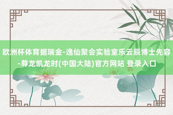 欧洲杯体育据瑞金-逸仙聚会实验室乐云辰博士先容-尊龙凯龙时(中国大陆)官方网站 登录入口