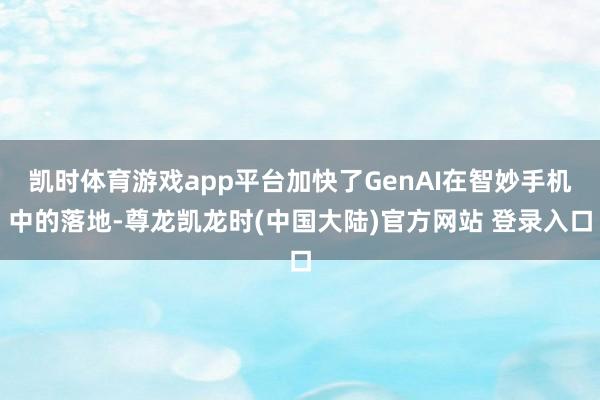 凯时体育游戏app平台加快了GenAI在智妙手机中的落地-尊龙凯龙时(中国大陆)官方网站 登录入口
