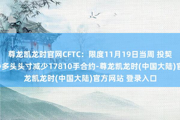 尊龙凯龙时官网CFTC：限度11月19日当周 投契者所握WTI原油净多头头寸减少17810手合约-尊龙凯龙时(中国大陆)官方网站 登录入口