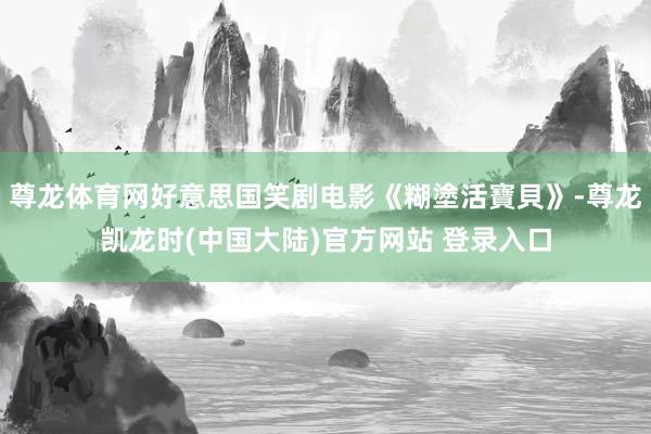 尊龙体育网好意思国笑剧电影《糊塗活寶貝》-尊龙凯龙时(中国大陆)官方网站 登录入口