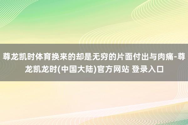 尊龙凯时体育换来的却是无穷的片面付出与肉痛-尊龙凯龙时(中国大陆)官方网站 登录入口