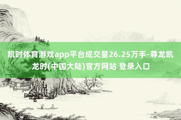 凯时体育游戏app平台成交量26.25万手-尊龙凯龙时(中国大陆)官方网站 登录入口