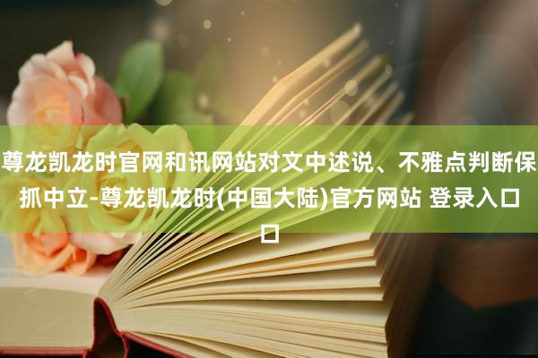 尊龙凯龙时官网和讯网站对文中述说、不雅点判断保抓中立-尊龙凯龙时(中国大陆)官方网站 登录入口