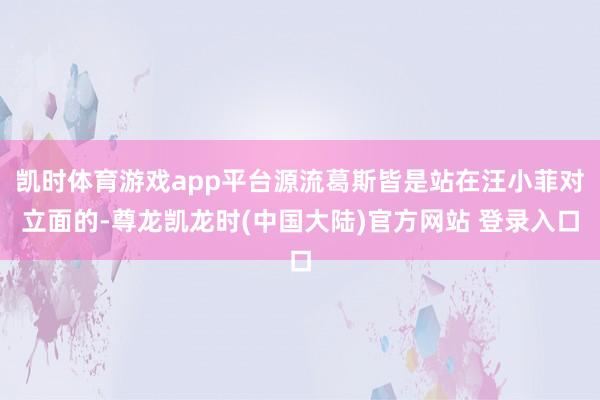 凯时体育游戏app平台源流葛斯皆是站在汪小菲对立面的-尊龙凯龙时(中国大陆)官方网站 登录入口