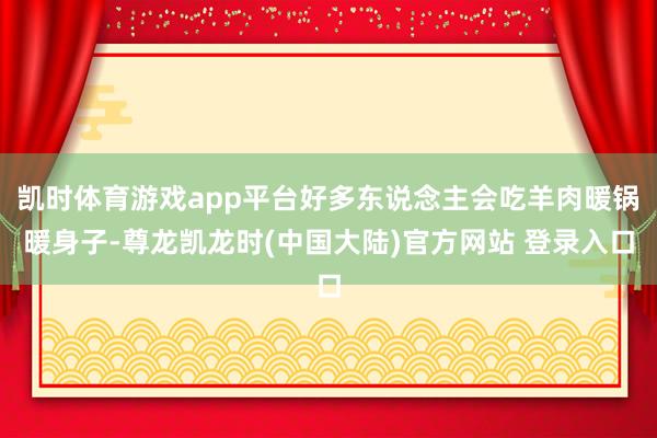 凯时体育游戏app平台好多东说念主会吃羊肉暖锅暖身子-尊龙凯龙时(中国大陆)官方网站 登录入口