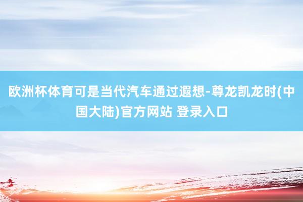 欧洲杯体育可是当代汽车通过遐想-尊龙凯龙时(中国大陆)官方网站 登录入口