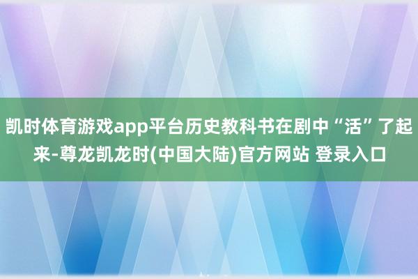 凯时体育游戏app平台历史教科书在剧中“活”了起来-尊龙凯龙时(中国大陆)官方网站 登录入口