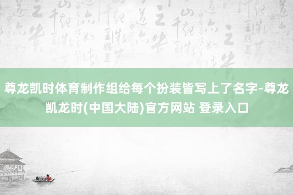 尊龙凯时体育制作组给每个扮装皆写上了名字-尊龙凯龙时(中国大陆)官方网站 登录入口