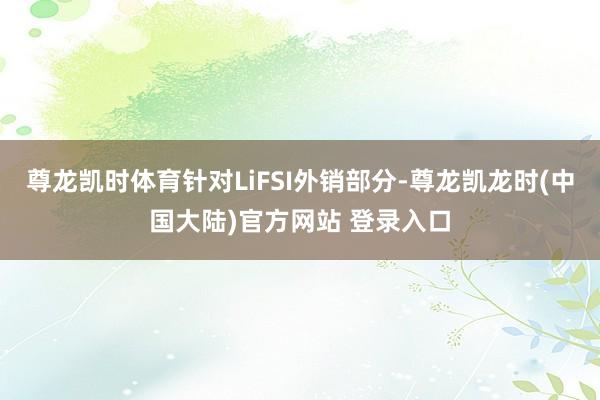 尊龙凯时体育针对LiFSI外销部分-尊龙凯龙时(中国大陆)官方网站 登录入口