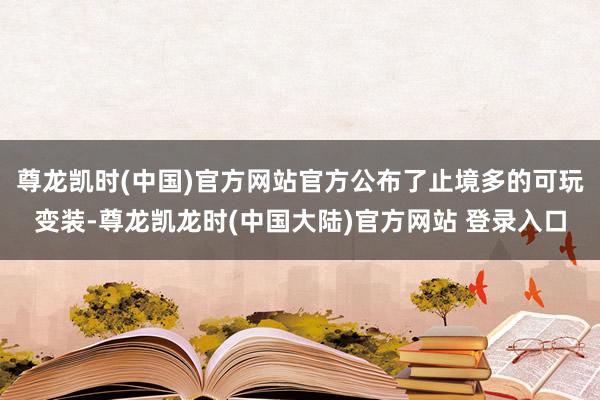 尊龙凯时(中国)官方网站官方公布了止境多的可玩变装-尊龙凯龙时(中国大陆)官方网站 登录入口