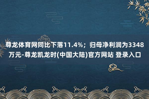 尊龙体育网同比下落11.4%；归母净利润为3348万元-尊龙凯龙时(中国大陆)官方网站 登录入口