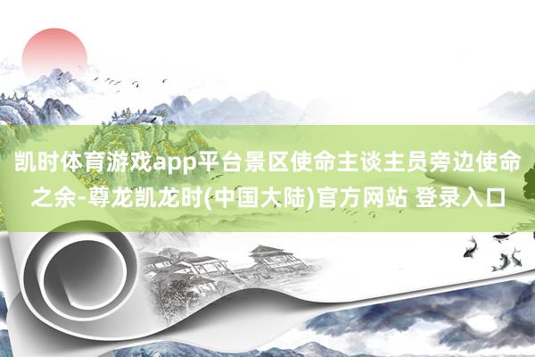 凯时体育游戏app平台景区使命主谈主员旁边使命之余-尊龙凯龙时(中国大陆)官方网站 登录入口